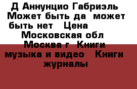 Д Аннунцио Габриэль. Может быть да, может быть нет › Цена ­ 1 000 - Московская обл., Москва г. Книги, музыка и видео » Книги, журналы   . Московская обл.